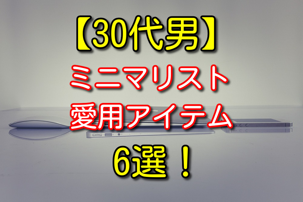 【30代男】自称ミニマリストの僕が愛用しているアイテムを6つ紹介