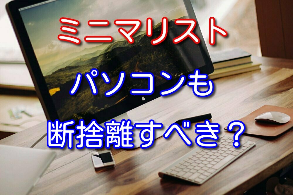 ミニマリストはパソコンも断捨離すべき？【結論：人による】