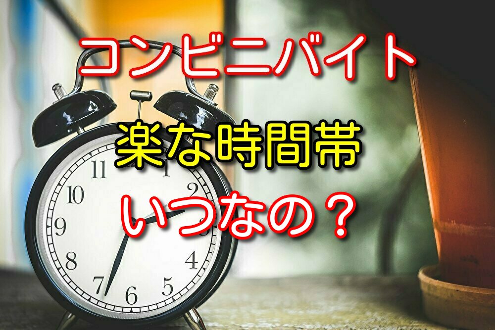 コンビニバイトの楽な時間帯3選をコンビニバイト歴9年が徹底解説