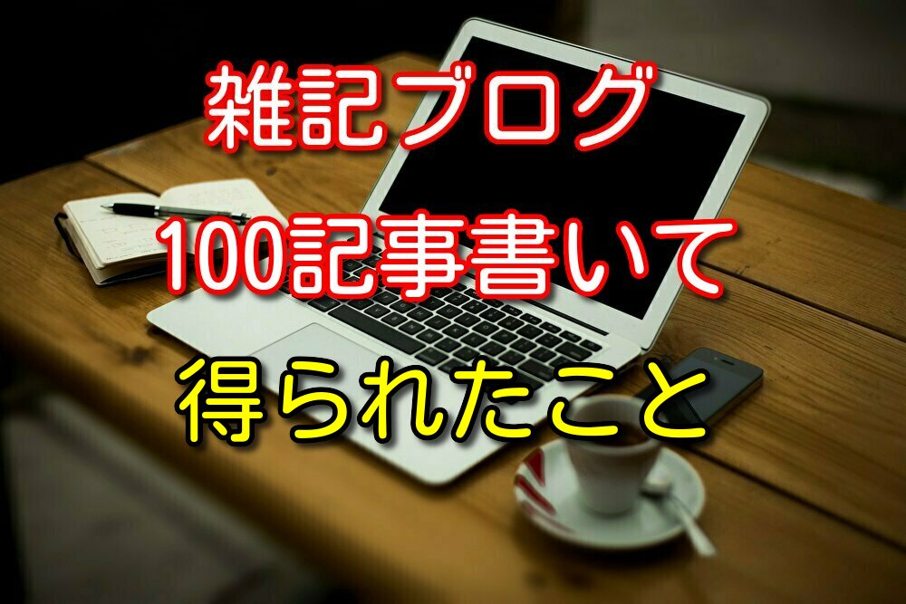 僕が雑記ブログ100記事書いて得られたことを4つ紹介する