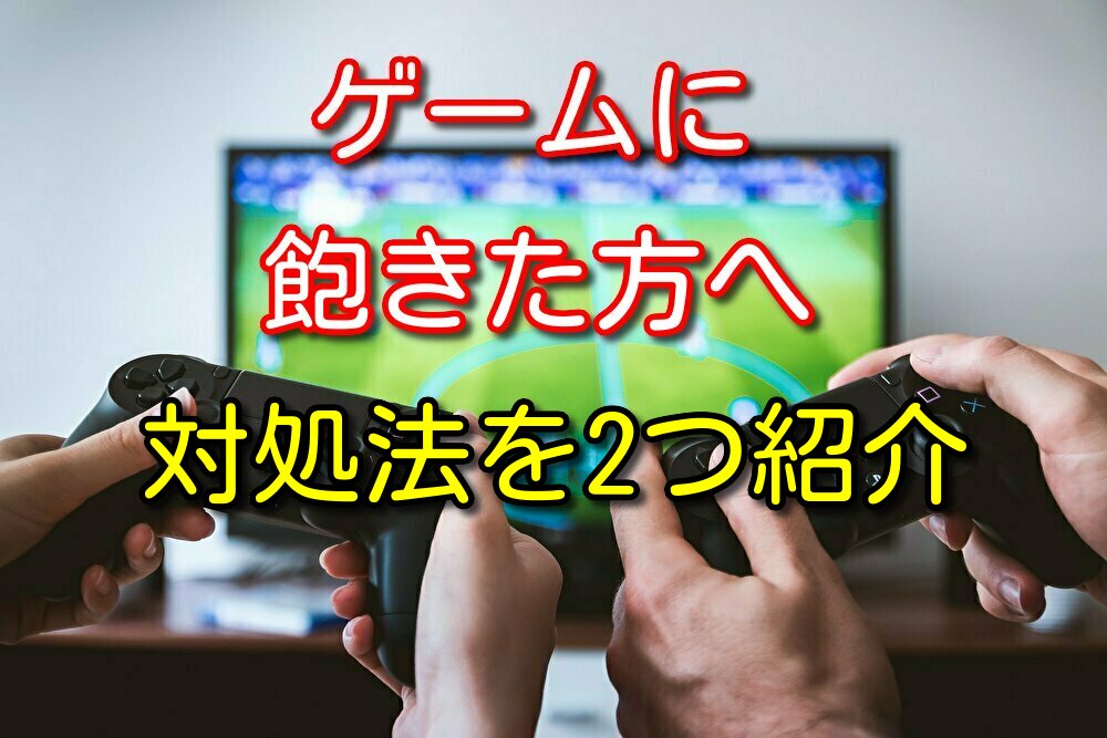 【元ゲーマーが語る】ゲーム飽きたやることない人へ対処法を2つ紹介