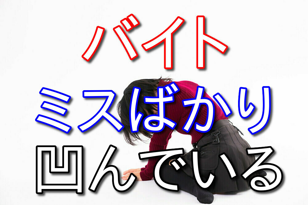 バイト歴10年が語るバイトでミスばかりして凹んでいる人へアドバイス