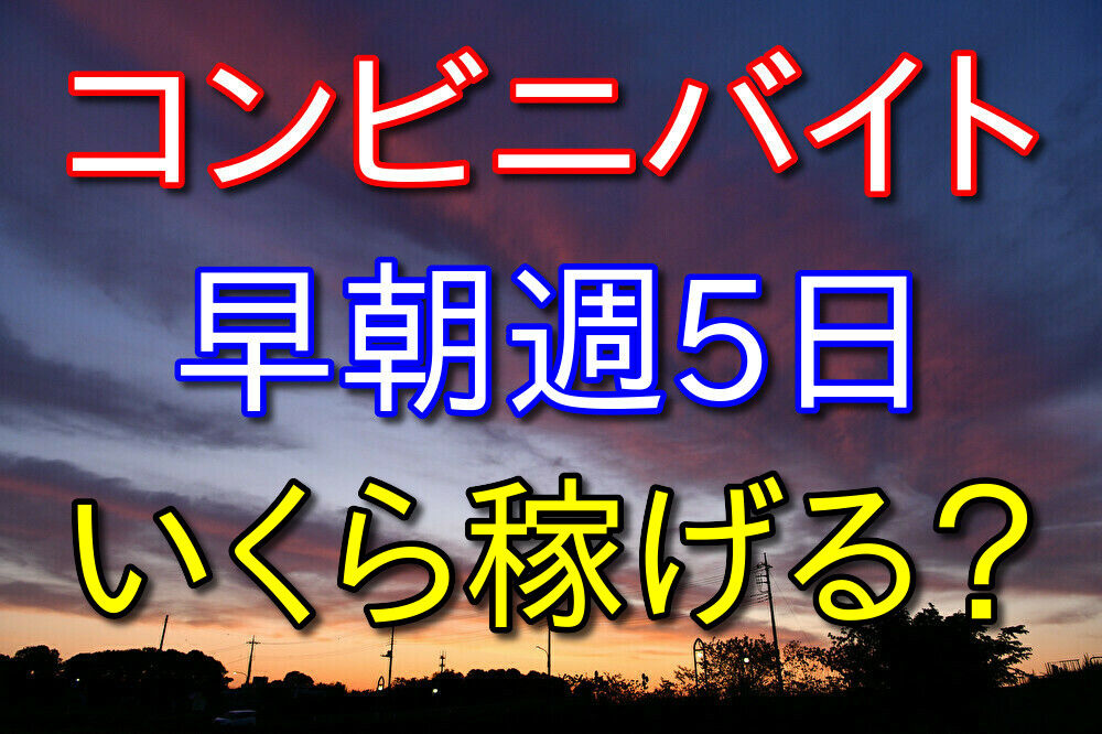 コンビニバイトを早朝週5日で入るといくら稼げるの？【感想を交えて解説】