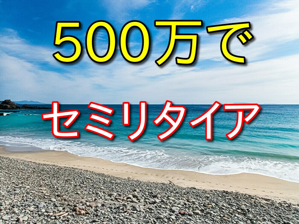 セミリタイアを500万で達成するためにやるべきこと4選【十分可能】