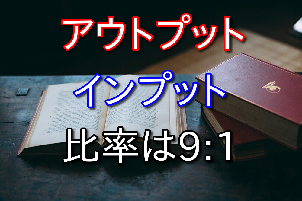 アウトプットとインプットのバランスについて力説【9:1がおすすめ】