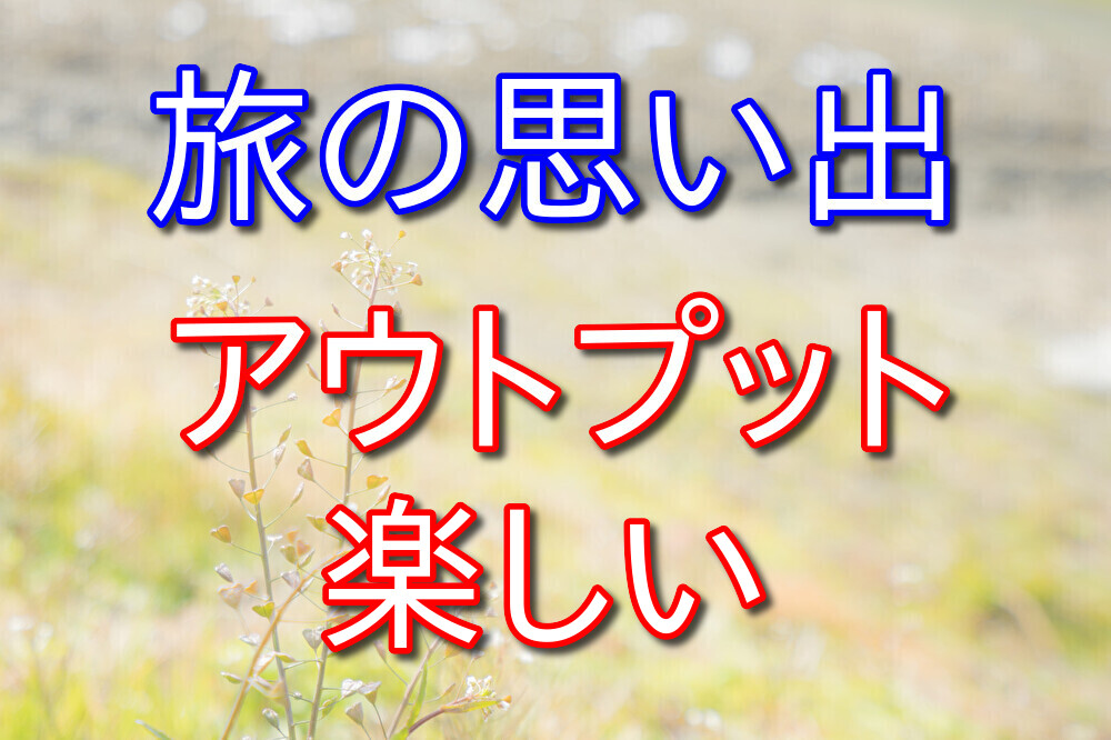 旅の思い出を振り返ると2度楽しめる【アウトプットすべし】