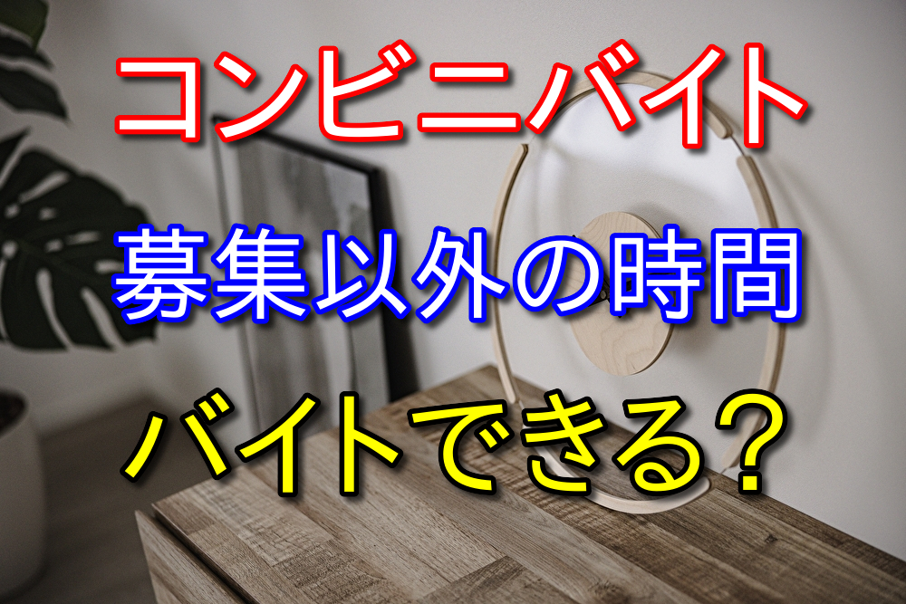 コンビニバイトで募集に書かれていない時間でもバイトできるの？