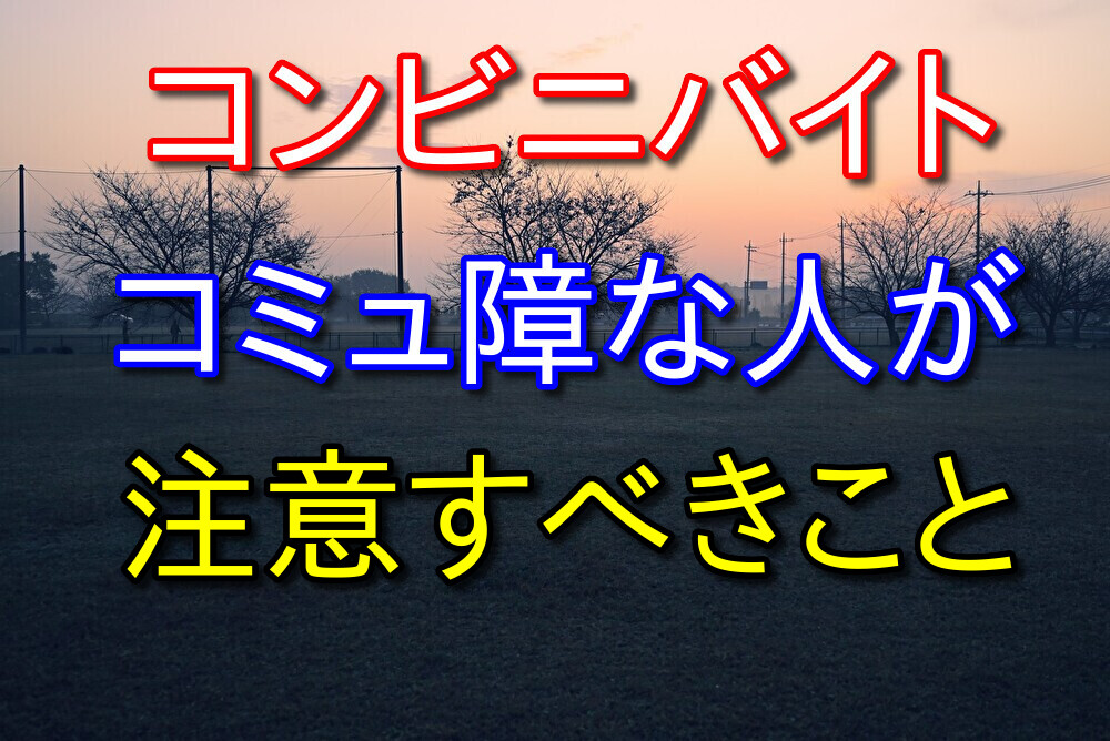 コンビニバイトはコミュ障でもできるとは思うが注意点もある