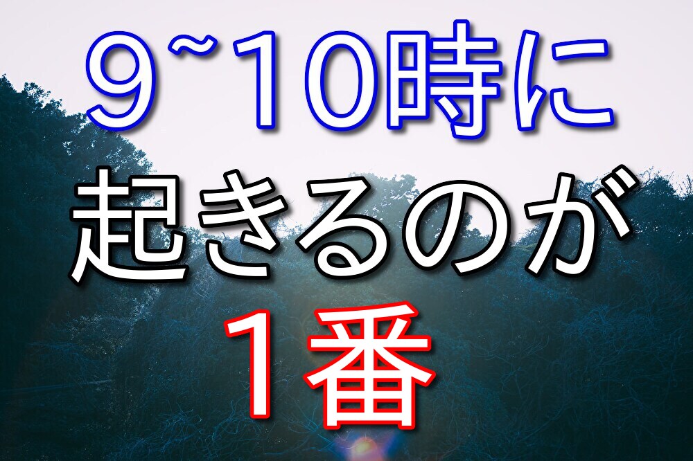 僕は9~10時くらいに起きると1番コンディションはよくなります